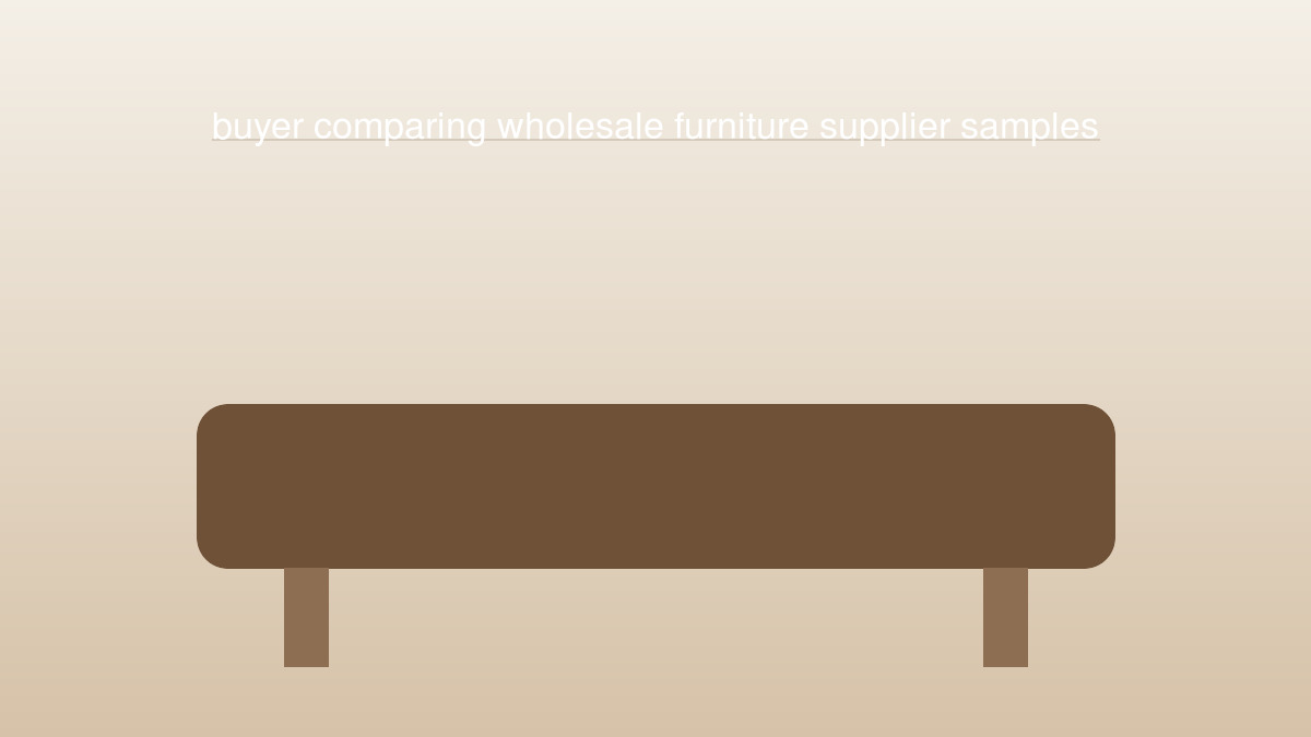 buyer comparing wholesale furniture supplier samples